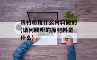 陈村粉用什么材料做的(请问肠粉的原材料是什么)