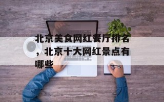 北京美食网红餐厅排名，北京十大网红景点有哪些