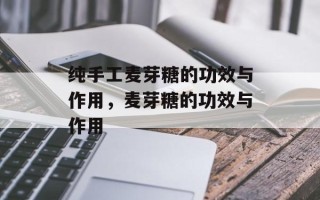 纯手工麦芽糖的功效与作用，麦芽糖的功效与作用