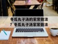 冬瓜丸子汤的家常做法？冬瓜丸子汤家常做法