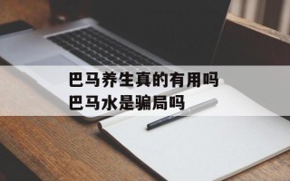 巴马养生真的有用吗 巴马水是骗局吗