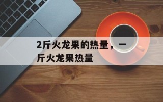 2斤火龙果的热量，一斤火龙果热量
