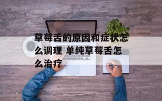 草莓舌的原因和症状怎么调理 单纯草莓舌怎么治疗