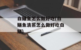 白鳝鱼怎么做好吃(白鳝鱼清蒸怎么做好吃白鳝)