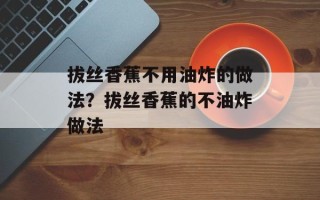 拔丝香蕉不用油炸的做法？拔丝香蕉的不油炸做法