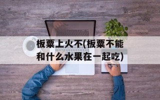 板粟上火不(板粟不能和什么水果在一起吃)