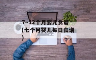 7～12个月婴儿食谱(七个月婴儿每日食谱)