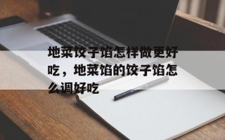地菜饺子馅怎样做更好吃，地菜馅的饺子馅怎么调好吃