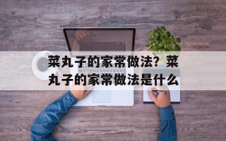 菜丸子的家常做法？菜丸子的家常做法是什么