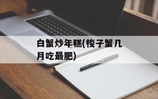 白蟹炒年糕(梭子蟹几月吃最肥)