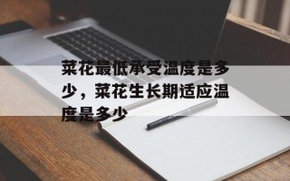 菜花最低承受温度是多少，菜花生长期适应温度是多少