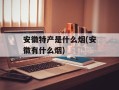 安徽特产是什么烟(安徽有什么烟)