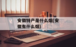 安徽特产是什么烟(安徽有什么烟)