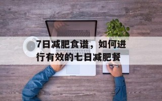 7日减肥食谱，如何进行有效的七日减肥餐