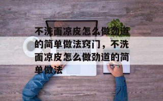 不洗面凉皮怎么做劲道的简单做法窍门，不洗面凉皮怎么做劲道的简单做法