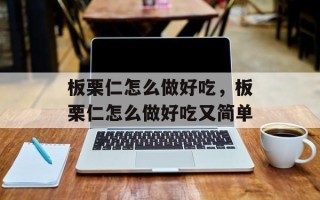板栗仁怎么做好吃，板栗仁怎么做好吃又简单