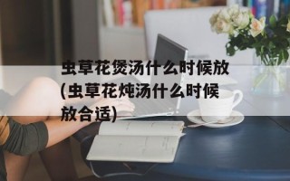 虫草花煲汤什么时候放(虫草花炖汤什么时候放合适)