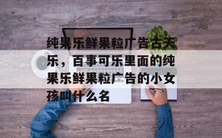 纯果乐鲜果粒广告古天乐，百事可乐里面的纯果乐鲜果粒广告的小女孩叫什么名