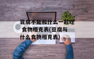 豆腐不能和什么一起吃 食物相克表(豆腐与什么食物相克表)
