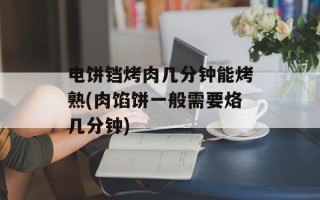 电饼铛烤肉几分钟能烤熟(肉馅饼一般需要烙几分钟)