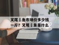 叉尾鮰鱼市场价多少钱一斤？叉尾鮰鱼是什么