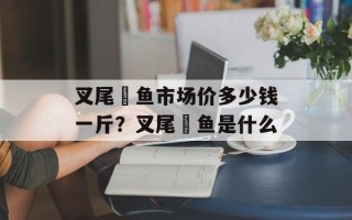 叉尾鮰鱼市场价多少钱一斤？叉尾鮰鱼是什么