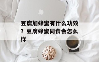 豆腐加蜂蜜有什么功效？豆腐蜂蜜同食会怎么样