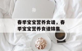 春季宝宝营养食谱，春季宝宝营养食谱锦集