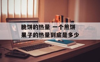 脆饼的热量 一个煎饼果子的热量到底是多少