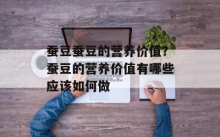 蚕豆蚕豆的营养价值？蚕豆的营养价值有哪些应该如何做