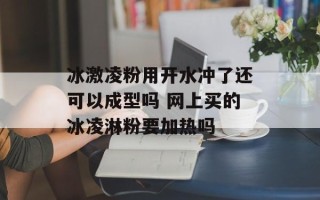 冰激凌粉用开水冲了还可以成型吗 网上买的冰凌淋粉要加热吗