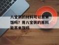 八宝粥的材料可以蒸米饭吗？用八宝粥的原料能蒸米饭吗
