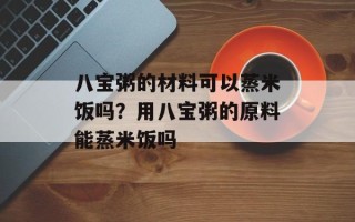 八宝粥的材料可以蒸米饭吗？用八宝粥的原料能蒸米饭吗