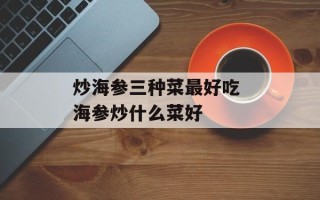 炒海参三种菜最好吃 海参炒什么菜好