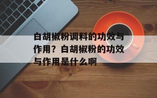 白胡椒粉调料的功效与作用？白胡椒粉的功效与作用是什么啊
