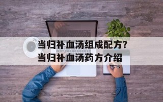 当归补血汤组成配方？当归补血汤药方介绍