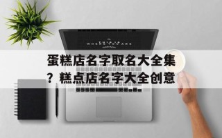 蛋糕店名字取名大全集？糕点店名字大全创意