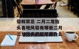 2月2龙抬头有什么风俗和禁忌 二月二龙抬头各地风俗有哪些二月二龙抬头的禁忌是什么