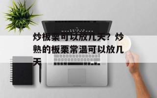 炒板栗可以放几天？炒熟的板栗常温可以放几天