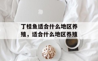 丁桂鱼适合什么地区养殖，适合什么地区养殖