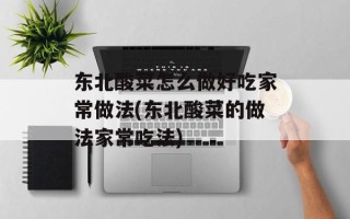 东北酸菜怎么做好吃家常做法(东北酸菜的做法家常吃法)