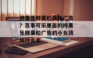 纯果乐鲜果粒最新广告？百事可乐里面的纯果乐鲜果粒广告的小女孩叫什么名