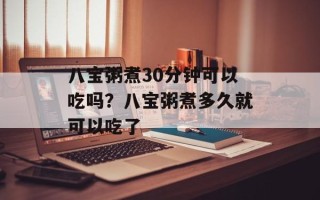 八宝粥煮30分钟可以吃吗？八宝粥煮多久就可以吃了