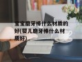 宝宝磨牙棒什么材质的好(婴儿磨牙棒什么材质好)