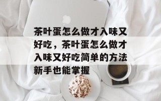 茶叶蛋怎么做才入味又好吃，茶叶蛋怎么做才入味又好吃简单的方法新手也能掌握