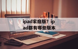 ipad家庭版？ipad都有哪些版本