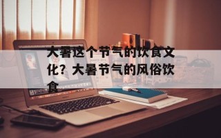 大暑这个节气的饮食文化？大暑节气的风俗饮食