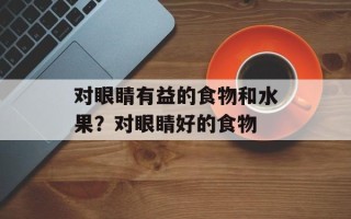 对眼睛有益的食物和水果？对眼睛好的食物