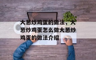 大葱炒鸡蛋的做法，大葱炒鸡蛋怎么做大葱炒鸡蛋的做法介绍