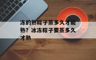 冻的熟粽子蒸多久才能熟？冰冻粽子要蒸多久才熟